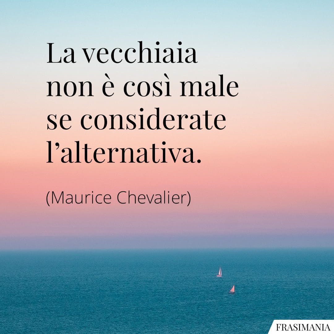 La vecchiaia non è così male se considerate l'alternativa.
