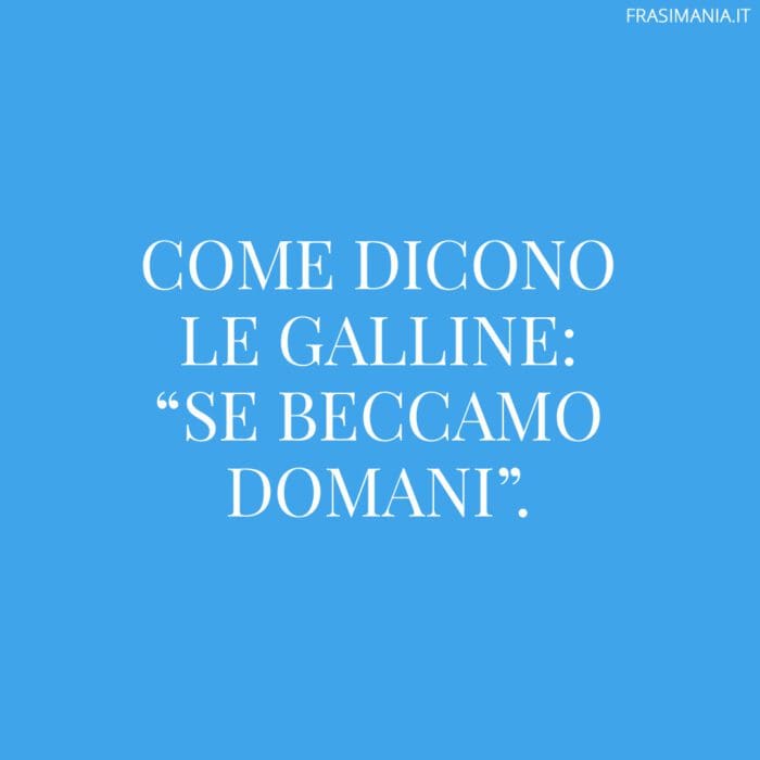Come dicono le galline: “se beccamo domani”.