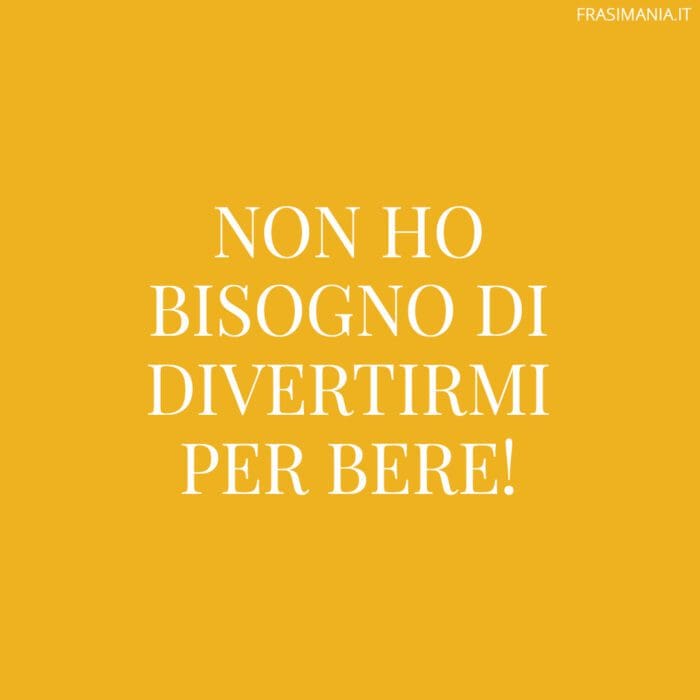 Non ho bisogno di divertirmi per bere!