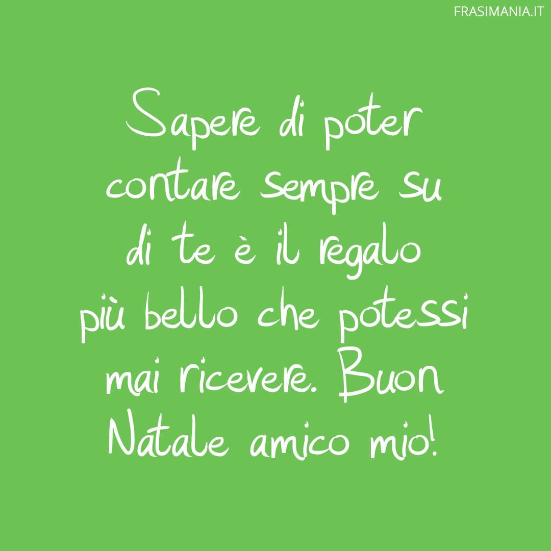 Sapere di poter contare sempre su di te è il regalo più bello che potessi mai ricevere. Buon Natale amico mio!