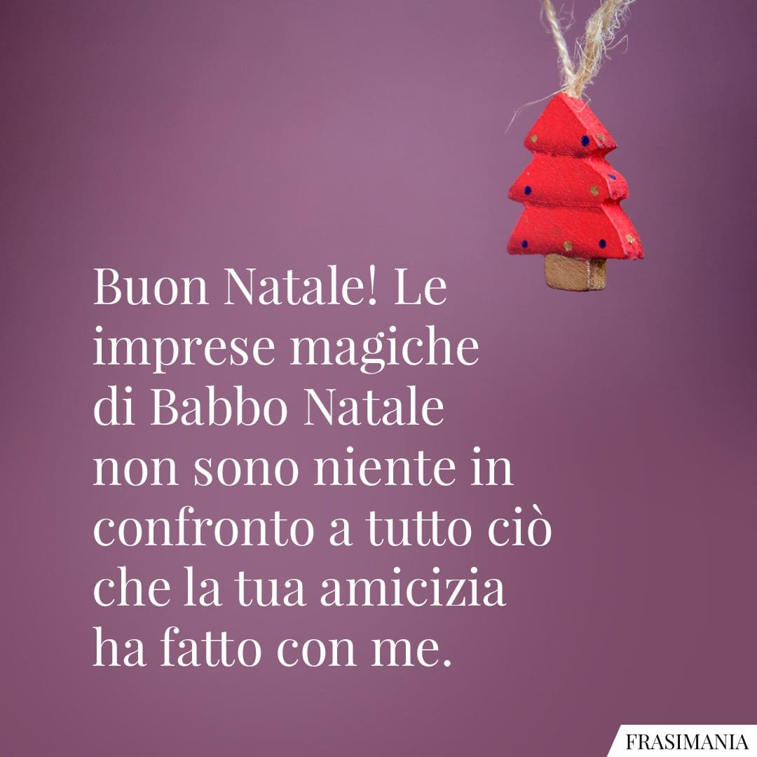 Buon Natale! Le imprese magiche di Babbo Natale non sono niente in confronto a tutto ciò che la tua amicizia ha fatto con me.