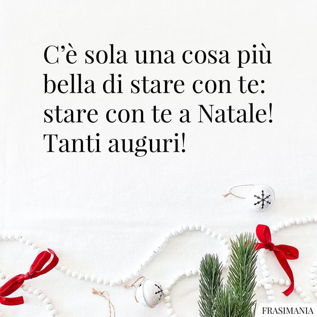 C'è sola una cosa più bella di stare con te: stare con te a Natale! Tanti auguri!