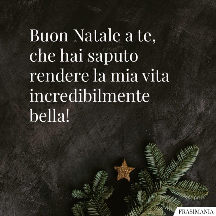 Buon Natale a te, che hai saputo rendere la mia vita incredibilmente bella!
