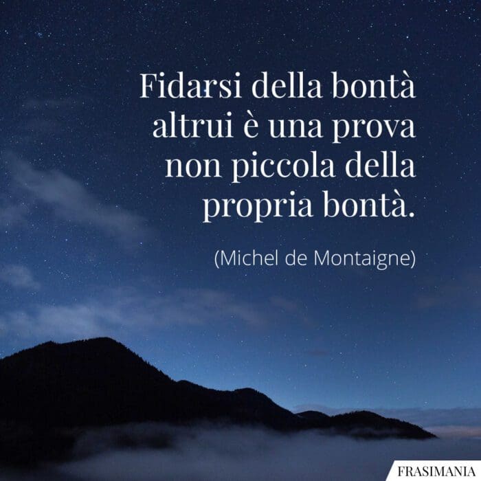Fidarsi della bontà altrui è una prova non piccola della propria bontà.