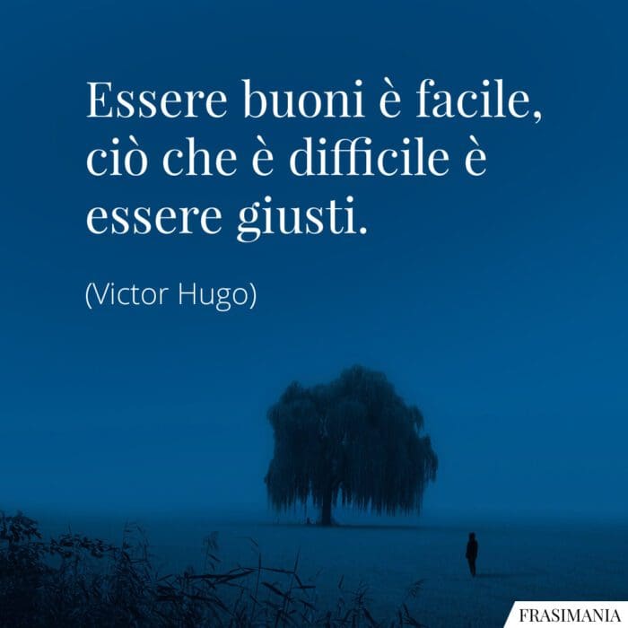 Essere buoni è facile, ciò che è difficile è essere giusti.