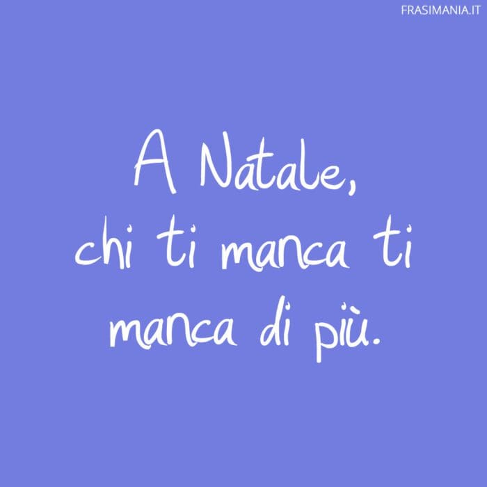 A Natale, chi ti manca ti manca di più.