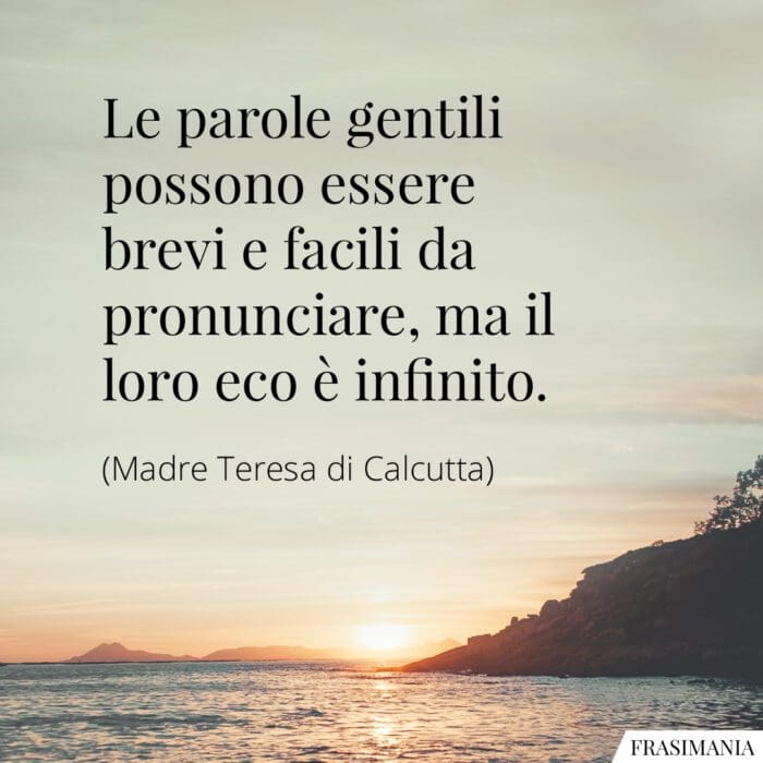 Le parole gentili possono essere brevi e facili da pronunciare, ma il loro eco è infinito.