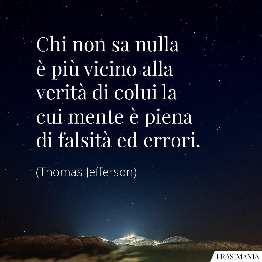 Chi non sa nulla è più vicino alla verità di colui la cui mente è piena di falsità ed errori.