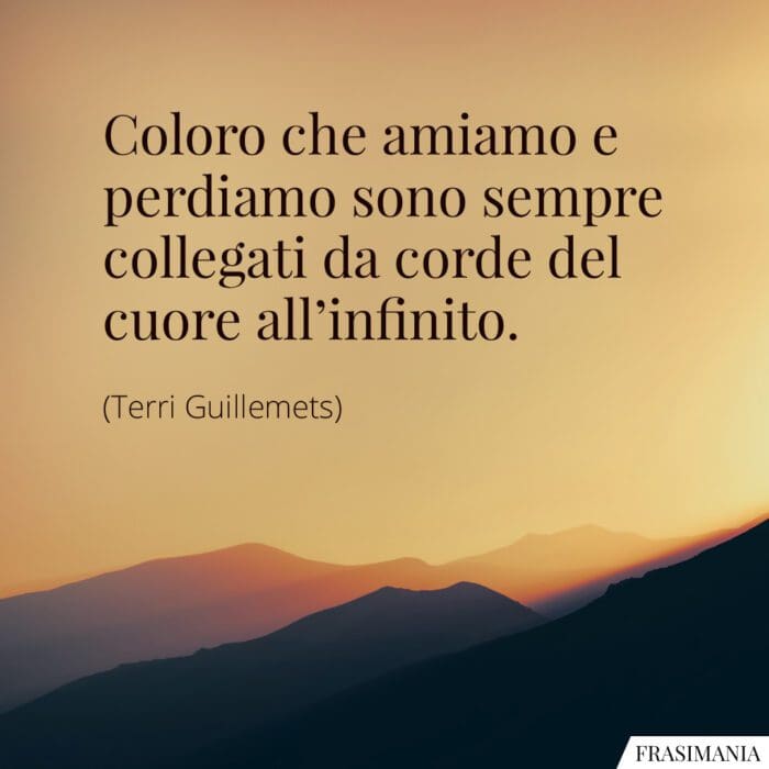 Coloro che amiamo e perdiamo sono sempre collegati da corde del cuore all’infinito.