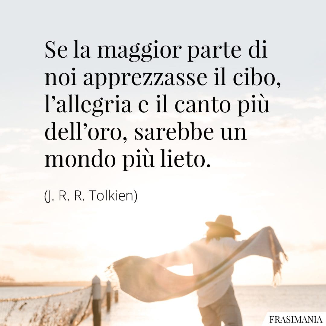 Se la maggior parte di noi apprezzasse il cibo, l'allegria e il canto più dell'oro, sarebbe un mondo più lieto.