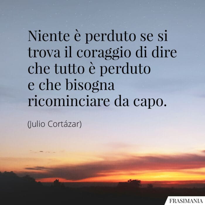 Niente è perduto se si trova il coraggio di dire che tutto è perduto e che bisogna ricominciare da capo.