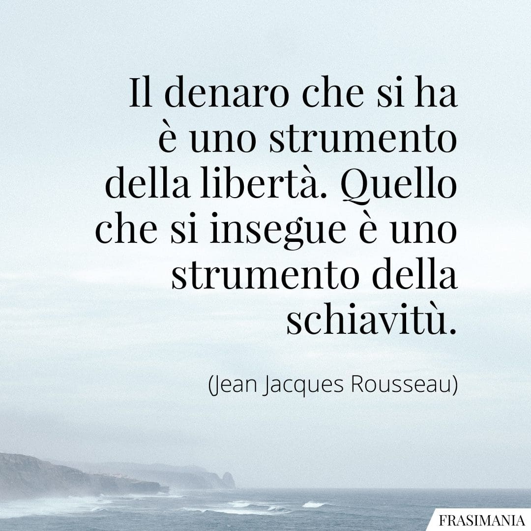 Il denaro che si ha è uno strumento della libertà. Quello che si insegue è uno strumento della schiavitù.