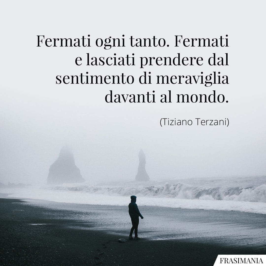 Fermati ogni tanto. Fermati e lasciati prendere dal sentimento di meraviglia davanti al mondo.