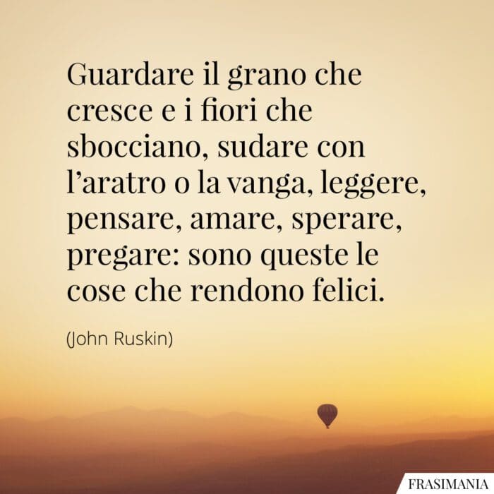 Guardare il grano che cresce e i fiori che sbocciano, sudare con l'aratro o la vanga, leggere, pensare, amare, sperare, pregare: sono queste le cose che rendono felici.