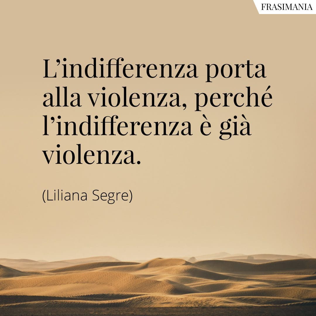 L'indifferenza porta alla violenza, perché l'indifferenza è già violenza.