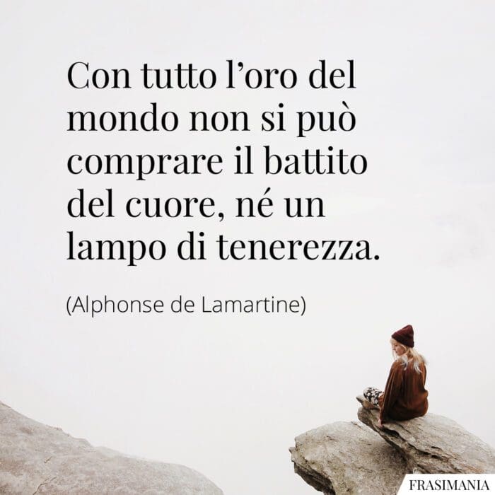 Con tutto l'oro del mondo non si può comprare il battito del cuore, né un lampo di tenerezza.