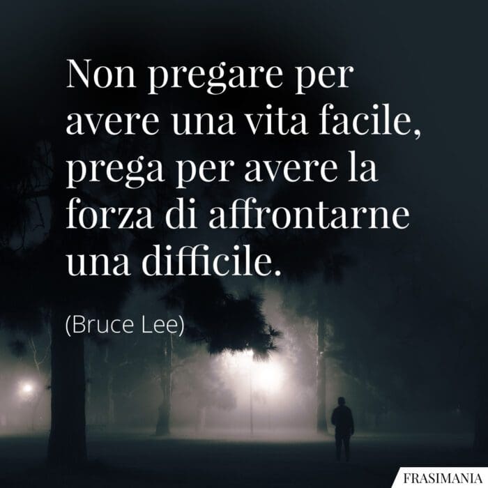 Non pregare per avere una vita facile, prega per avere la forza di affrontarne una difficile.