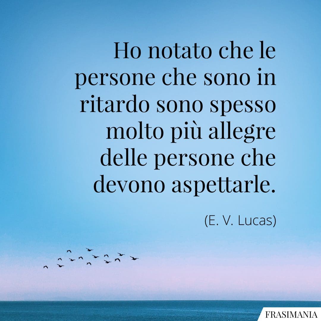 Ho notato che le persone che sono in ritardo sono spesso molto più allegre delle persone che devono aspettarle.