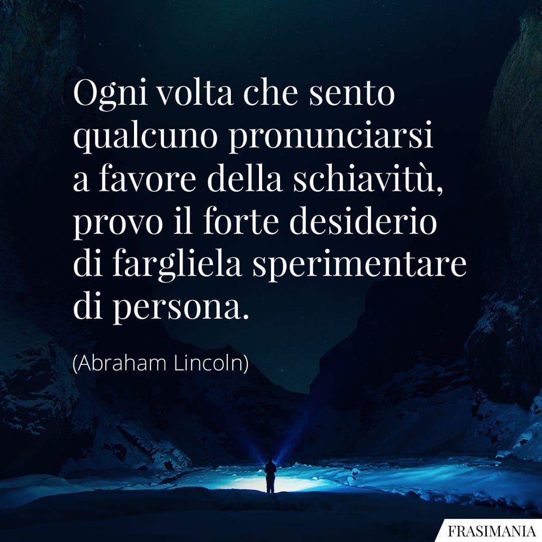Ogni volta che sento qualcuno pronunciarsi a favore della schiavitù, provo il forte desiderio di fargliela sperimentare di persona.