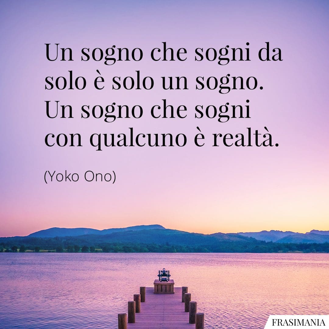 Un sogno che sogni da solo è solo un sogno. Un sogno che sogni con qualcuno è realtà.