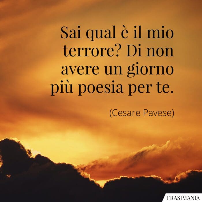 Sai qual è il mio terrore? Di non avere un giorno più poesia per te.