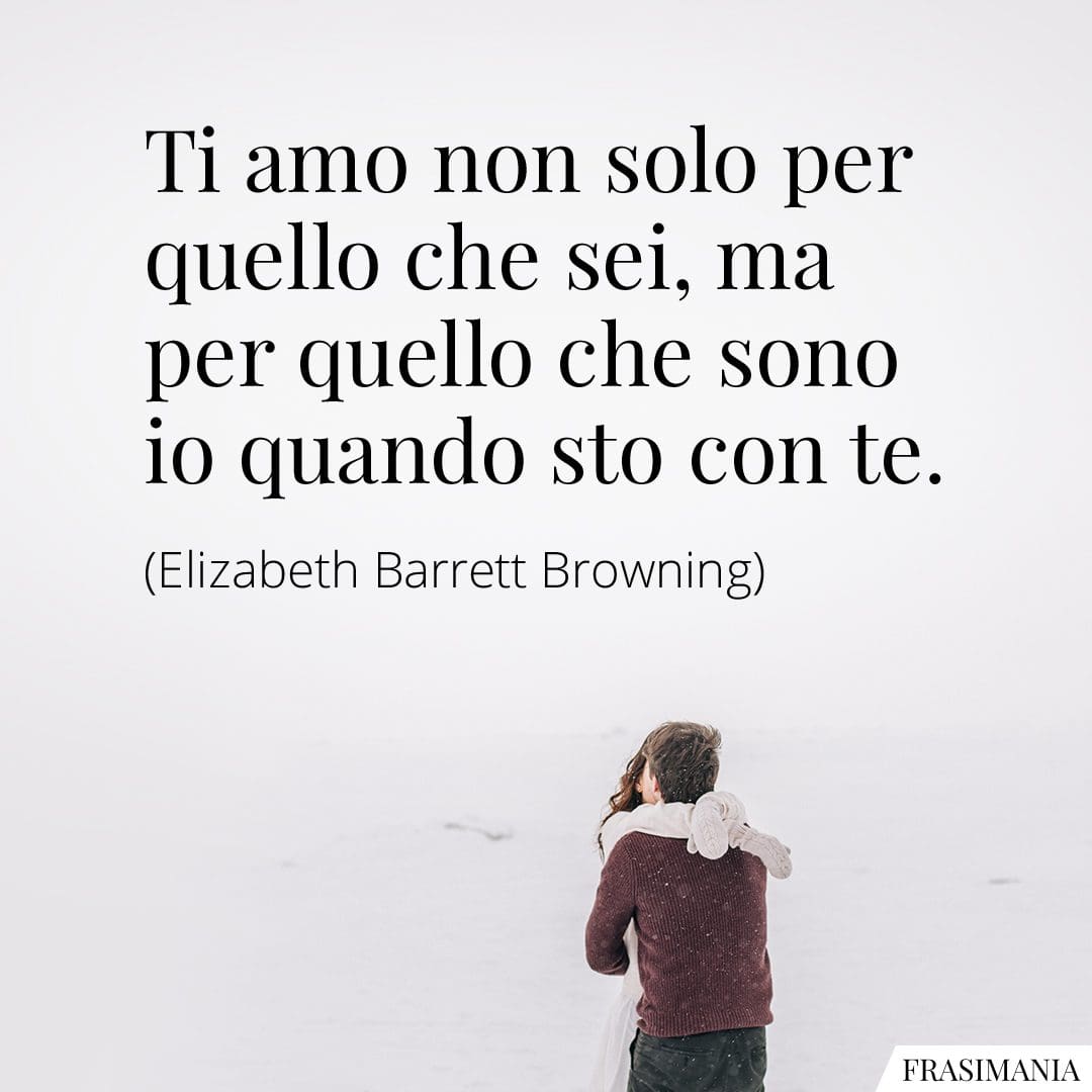 Ti amo non solo per quello che sei, ma per quello che sono io quando sto con te.