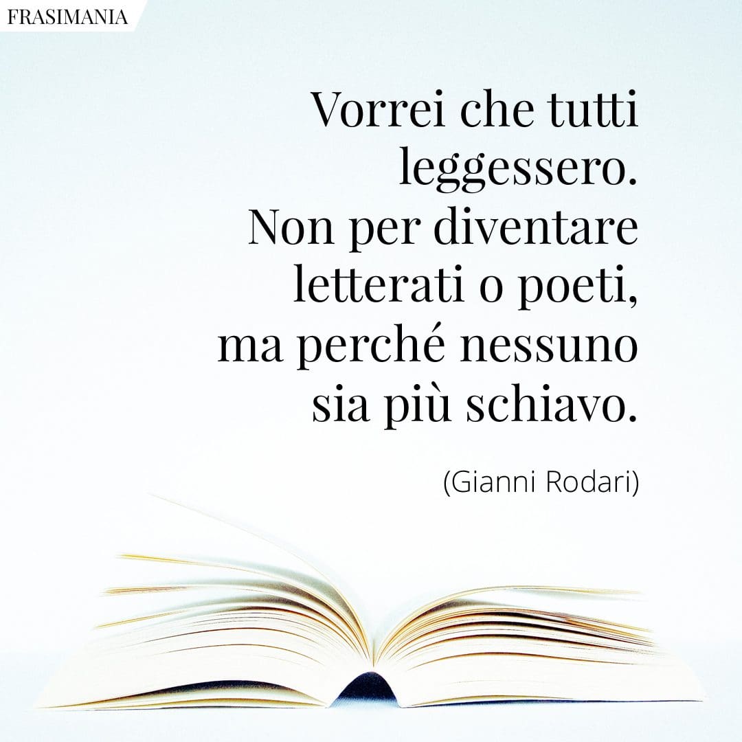 Vorrei che tutti leggessero. Non per diventare letterati o poeti, ma perché nessuno sia più schiavo.