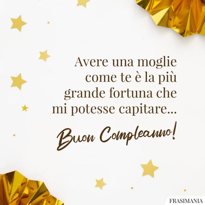 Avere una moglie come te è la più grande fortuna che mi potesse capitare… Buon Compleanno!