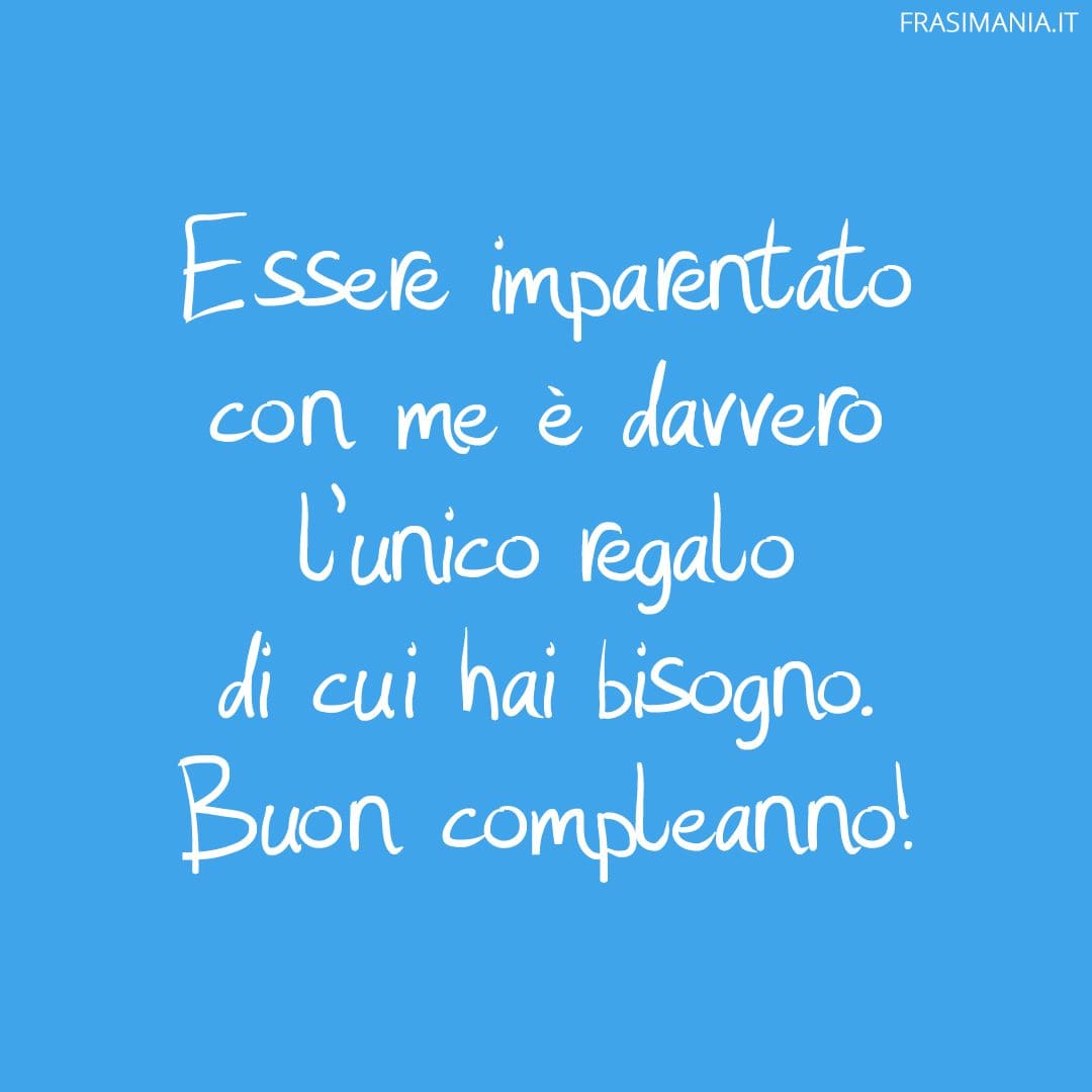 Essere imparentato con me è davvero l'unico regalo di cui hai bisogno. Buon compleanno!