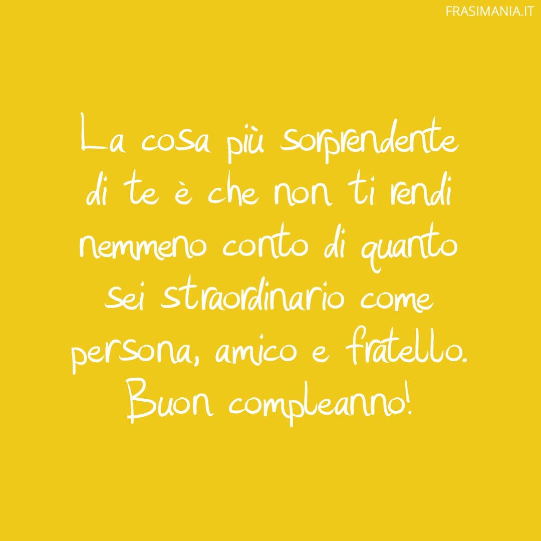 La cosa più sorprendente di te è che non ti rendi nemmeno conto di quanto sei straordinario come persona, amico e fratello. Buon compleanno!