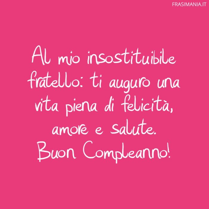 Al mio insostituibile fratello: ti auguro una vita piena di felicità, amore e salute. Buon Compleanno!