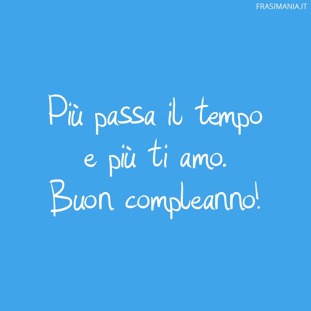 Più passa il tempo e più ti amo. Buon compleanno!