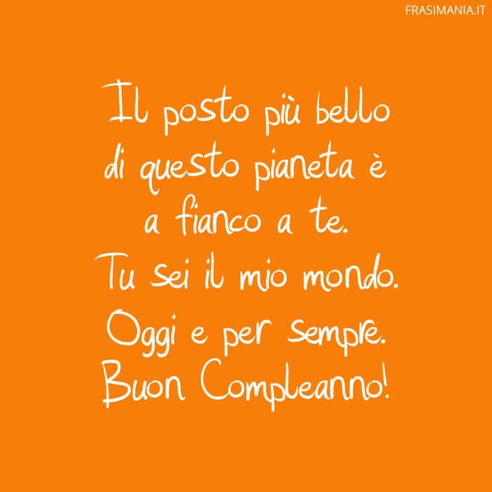 Il posto più bello di questo pianeta è a fianco a te. Tu sei il mio mondo. Oggi e per sempre. Buon Compleanno!