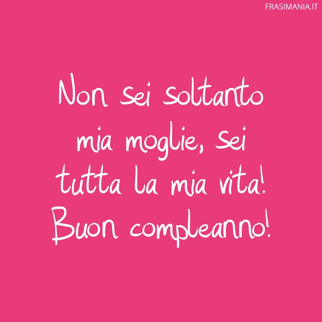Non sei soltanto mia moglie, sei tutta la mia vita! Buon compleanno!