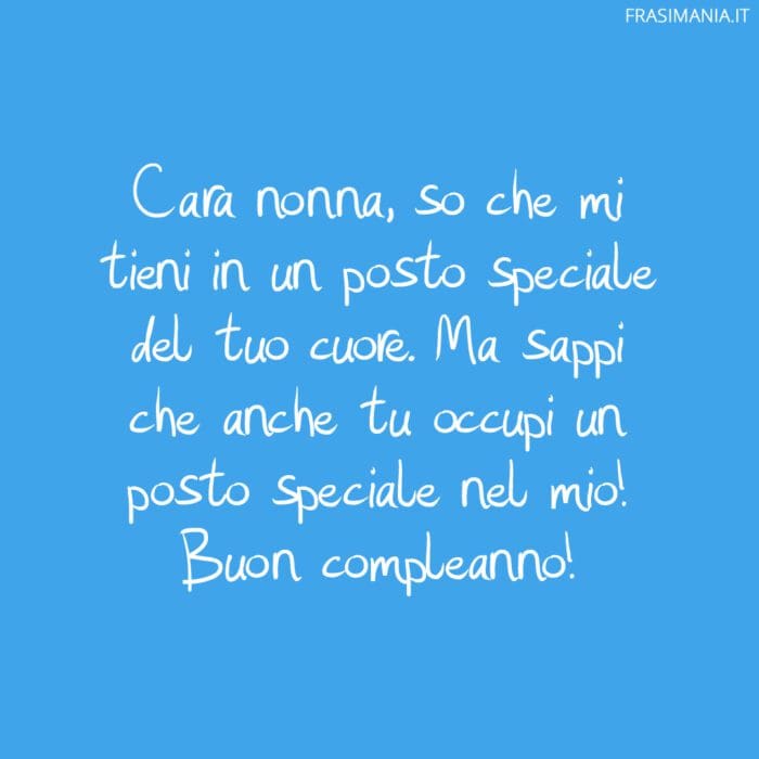 Cara nonna, so che mi tieni in un posto speciale del tuo cuore. Ma sappi che anche tu occupi un posto speciale nel mio! Buon compleanno!