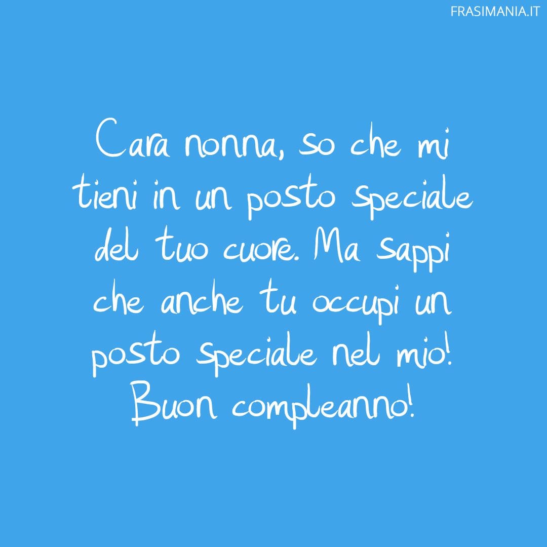Cara nonna, so che mi tieni in un posto speciale del tuo cuore. Ma sappi che anche tu occupi un posto speciale nel mio! Buon compleanno!