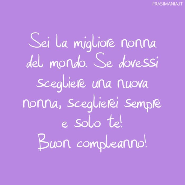 Sei la migliore nonna del mondo. Se dovessi scegliere una nuova nonna, sceglierei sempre e solo te! Buon compleanno!