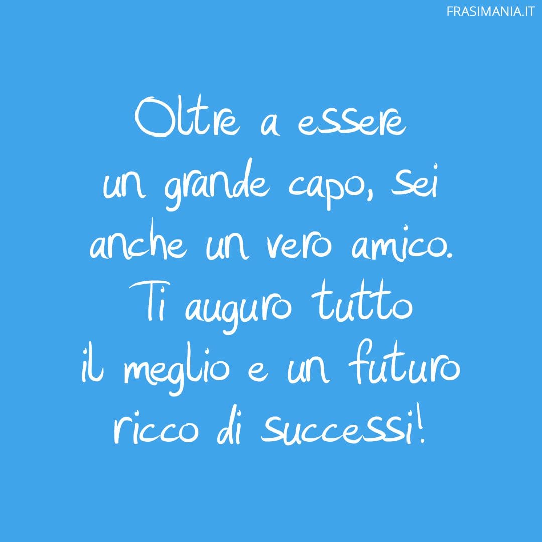 Oltre a essere un grande capo, sei anche un vero amico. Ti auguro tutto il meglio e un futuro ricco di successi!