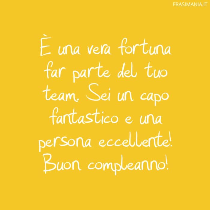 È una vera fortuna far parte del tuo team. Sei un capo fantastico e una persona eccellente! Buon compleanno!