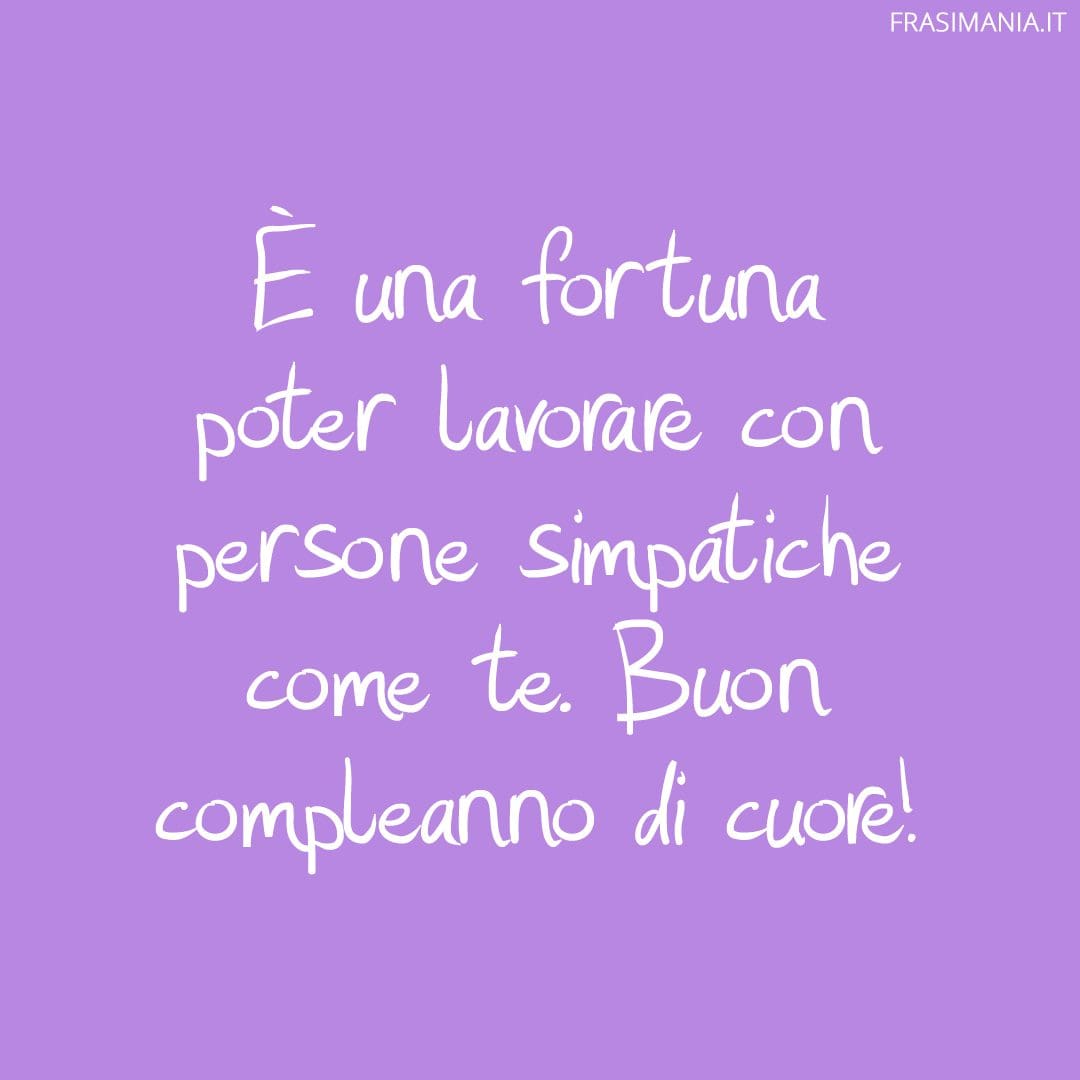 È una fortuna poter lavorare con persone simpatiche come te. Buon compleanno di cuore!