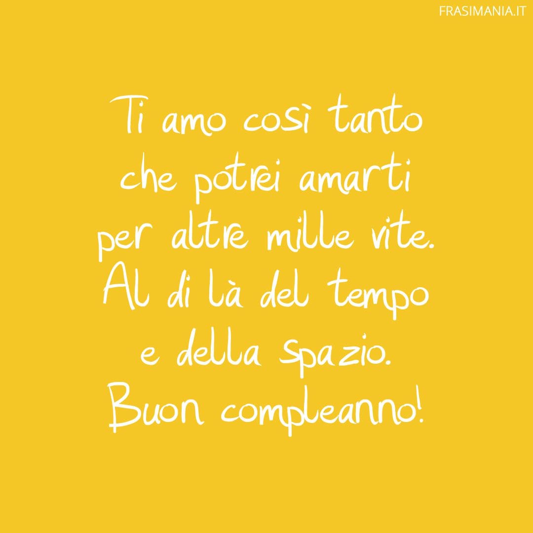 Ti amo così tanto che potrei amarti per altre mille vite. Al di là del tempo e della spazio. Buon compleanno!