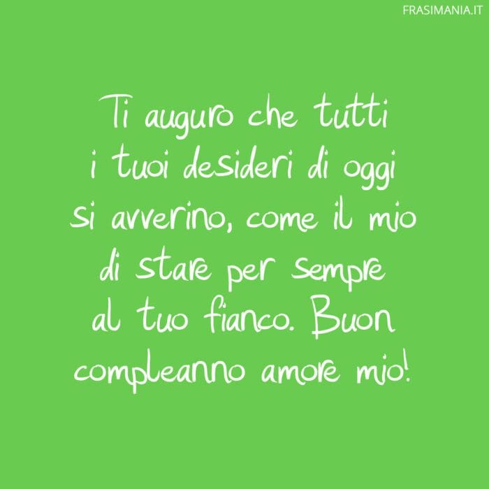 Ti auguro che tutti i tuoi desideri di oggi si avverino, come il mio di stare per sempre al tuo fianco. Buon compleanno amore mio!