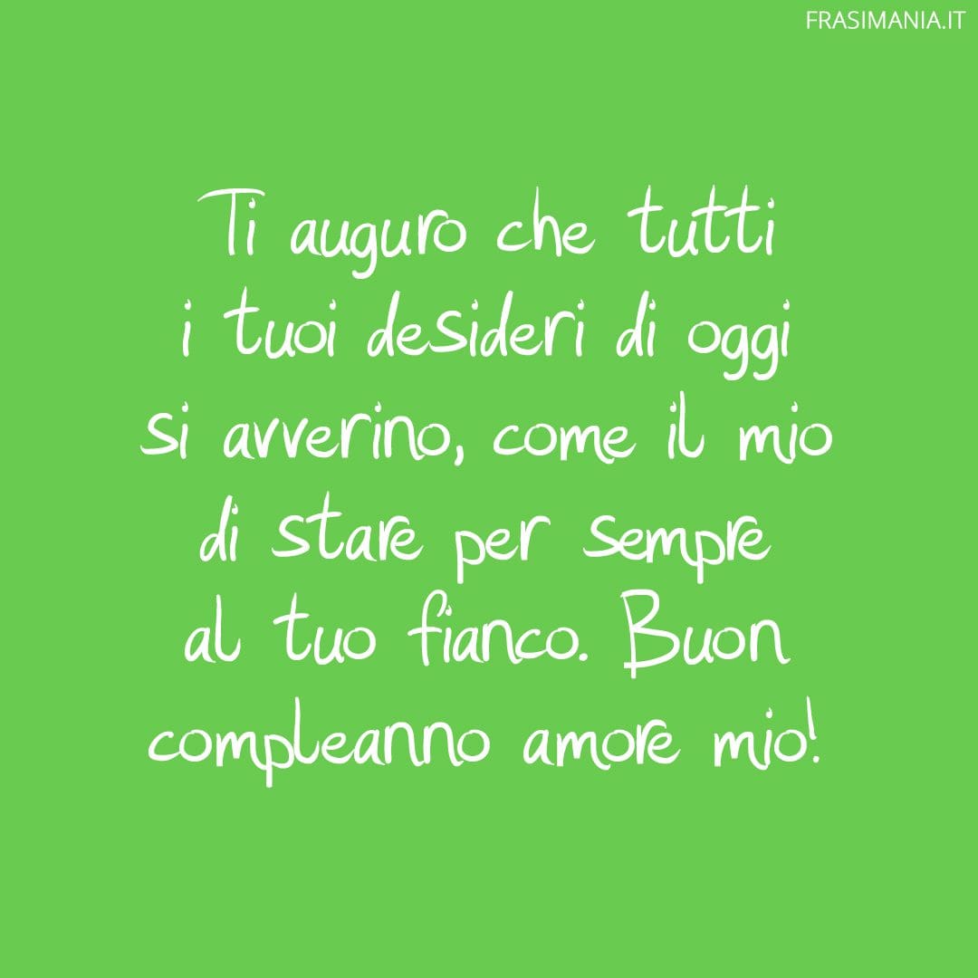 Ti auguro che tutti i tuoi desideri di oggi si avverino, come il mio di stare per sempre al tuo fianco. Buon compleanno amore mio!