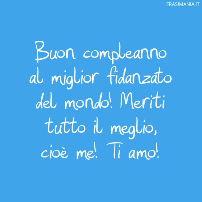 Buon compleanno al miglior fidanzato del mondo! Meriti tutto il meglio, cioè me! Ti amo!