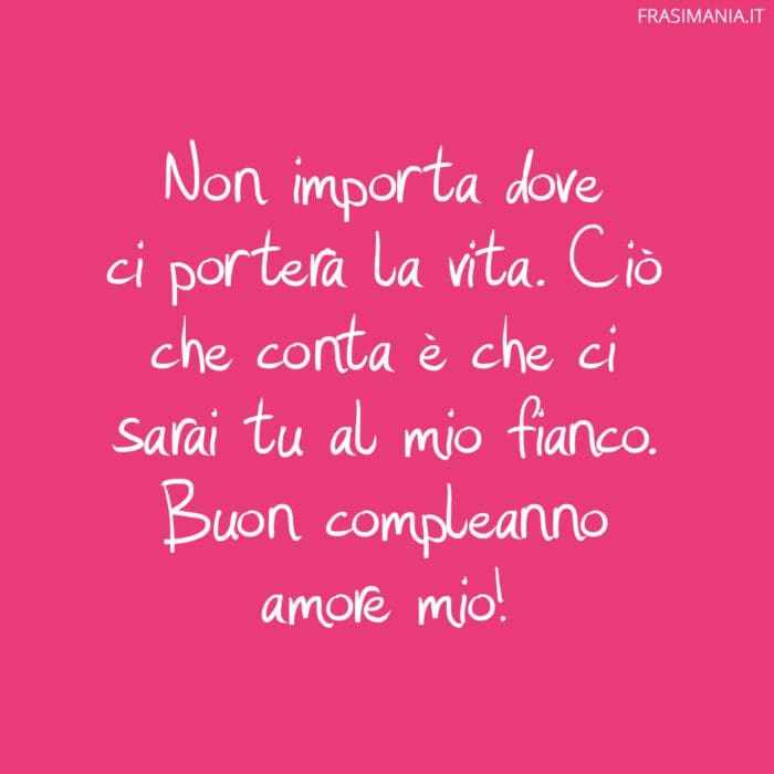 Non importa dove ci porterà la vita. Ciò che conta è che ci sarai tu al mio fianco. Buon compleanno amore mio!