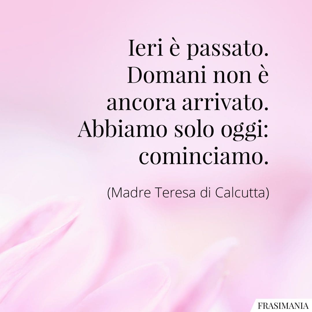 Ieri è passato. Domani non è ancora arrivato. Abbiamo solo oggi: cominciamo.