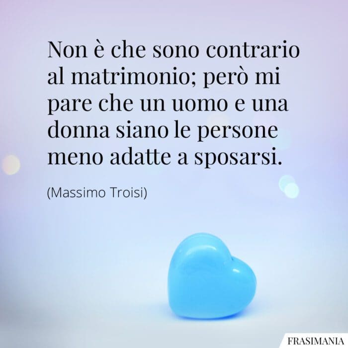 Non è che sono contrario al matrimonio; però mi pare che un uomo e una donna siano le persone meno adatte a sposarsi.