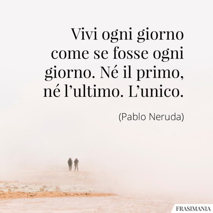 Vivi ogni giorno come se fosse ogni giorno. Né il primo, né l'ultimo. L'unico.
