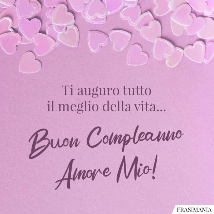 Ti auguro tutto il meglio della vita... Buon Compleanno Amore Mio!