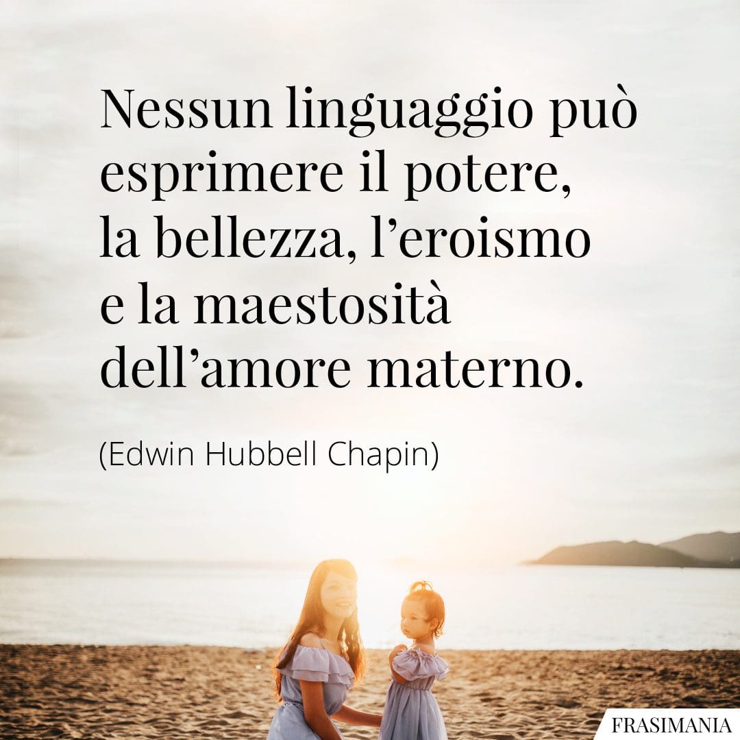 Nessun linguaggio può esprimere il potere, la bellezza, l'eroismo e la maestosità dell'amore materno.